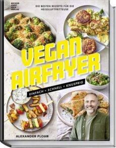 Vegan Airfryer Einfach, schnell, knusprig. Die besten Rezepte für die Heißluftfritteuse